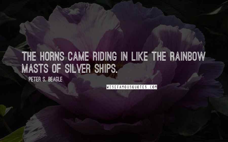 Peter S. Beagle Quotes: The horns came riding in like the rainbow masts of silver ships.