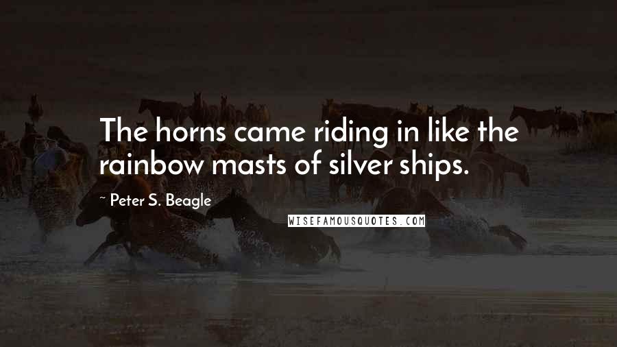 Peter S. Beagle Quotes: The horns came riding in like the rainbow masts of silver ships.