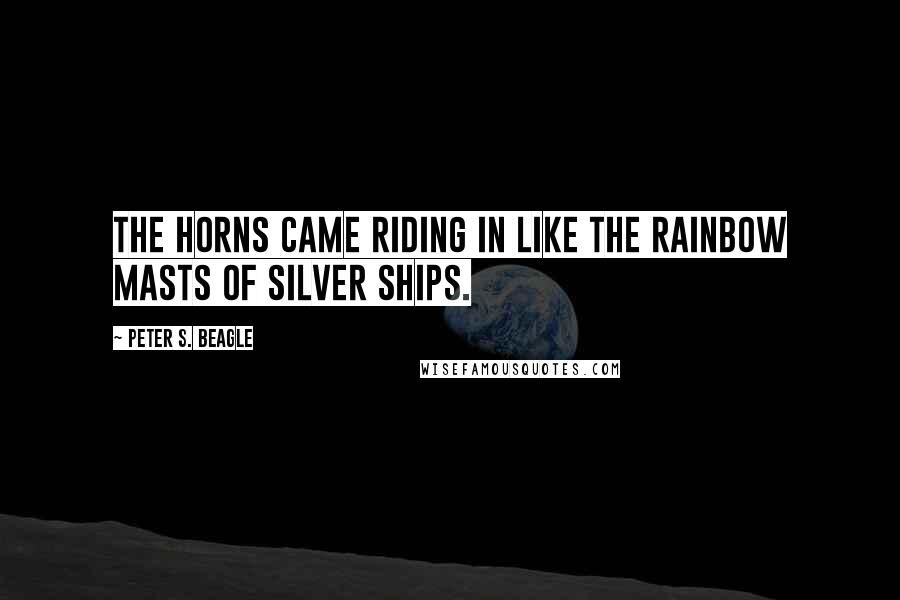 Peter S. Beagle Quotes: The horns came riding in like the rainbow masts of silver ships.
