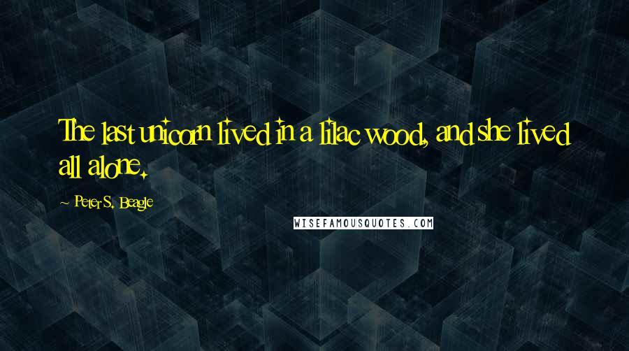 Peter S. Beagle Quotes: The last unicorn lived in a lilac wood, and she lived all alone.