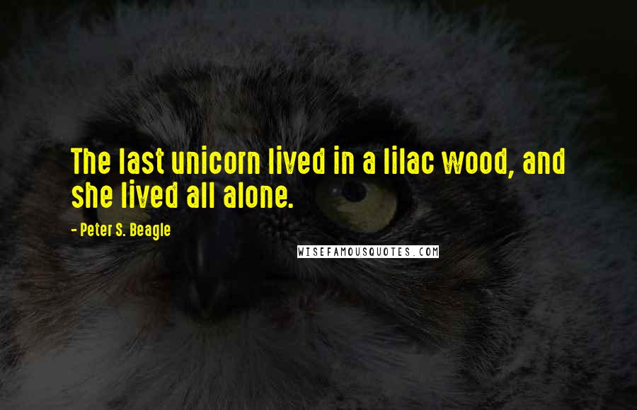 Peter S. Beagle Quotes: The last unicorn lived in a lilac wood, and she lived all alone.