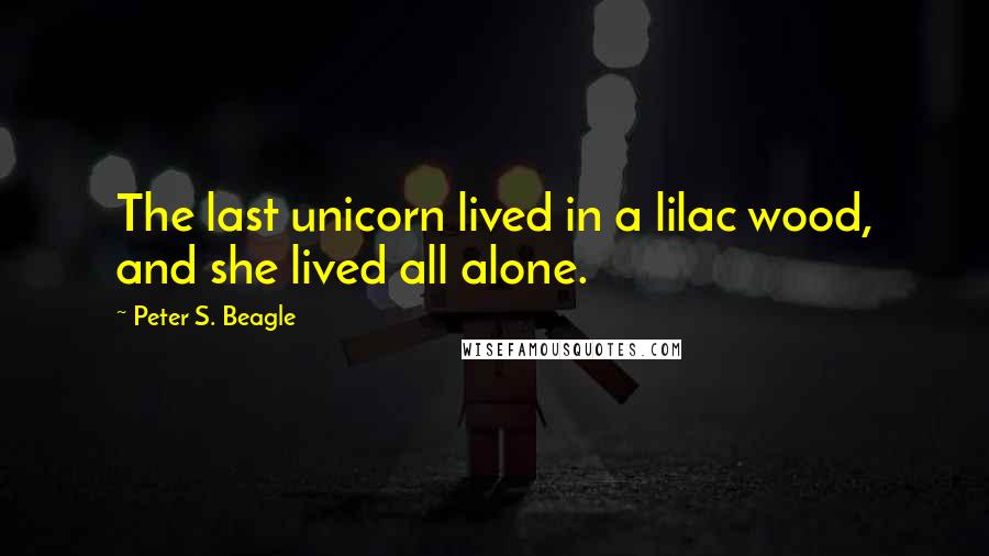 Peter S. Beagle Quotes: The last unicorn lived in a lilac wood, and she lived all alone.