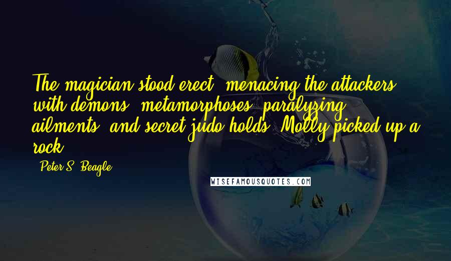 Peter S. Beagle Quotes: The magician stood erect, menacing the attackers with demons, metamorphoses, paralyzing ailments, and secret judo holds. Molly picked up a rock.