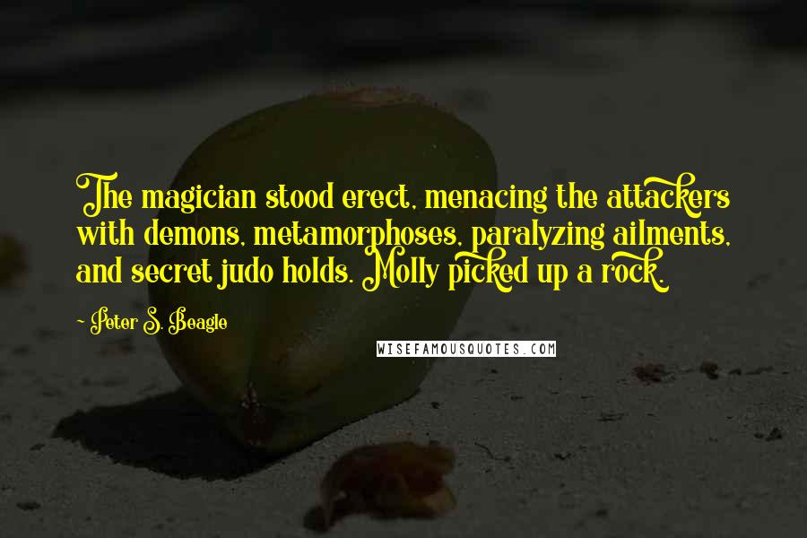 Peter S. Beagle Quotes: The magician stood erect, menacing the attackers with demons, metamorphoses, paralyzing ailments, and secret judo holds. Molly picked up a rock.