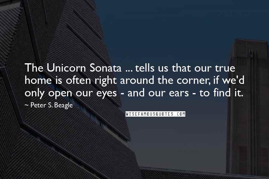 Peter S. Beagle Quotes: The Unicorn Sonata ... tells us that our true home is often right around the corner, if we'd only open our eyes - and our ears - to find it.