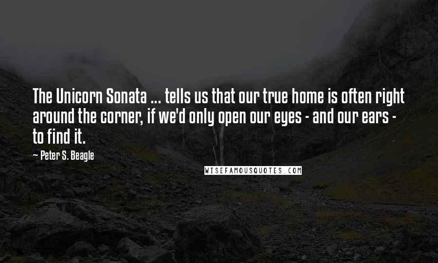 Peter S. Beagle Quotes: The Unicorn Sonata ... tells us that our true home is often right around the corner, if we'd only open our eyes - and our ears - to find it.