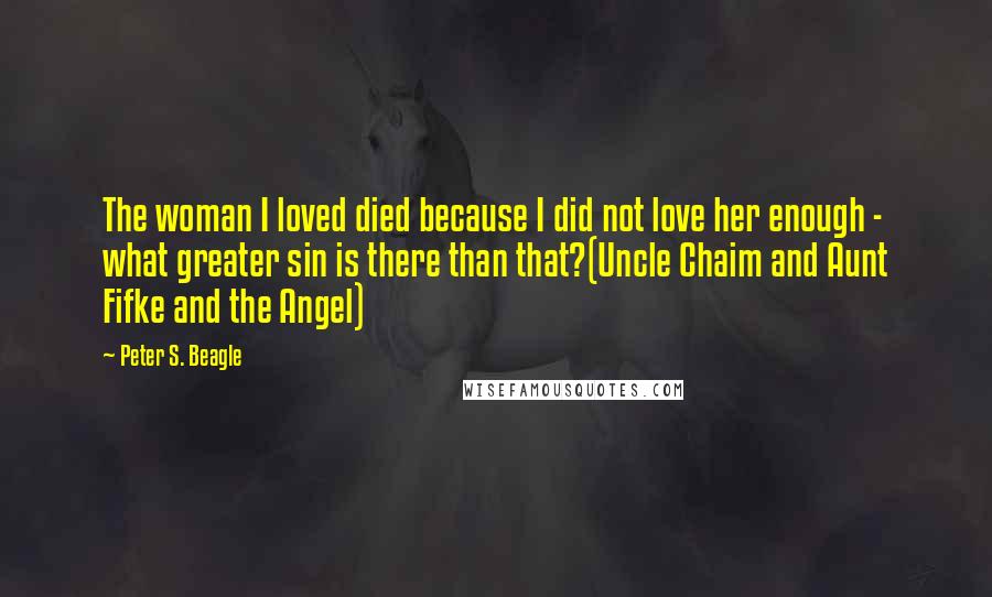 Peter S. Beagle Quotes: The woman I loved died because I did not love her enough - what greater sin is there than that?(Uncle Chaim and Aunt Fifke and the Angel)
