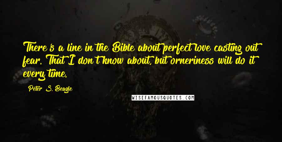 Peter S. Beagle Quotes: There's a line in the Bible about perfect love casting out fear. That I don't know about, but orneriness will do it every time.