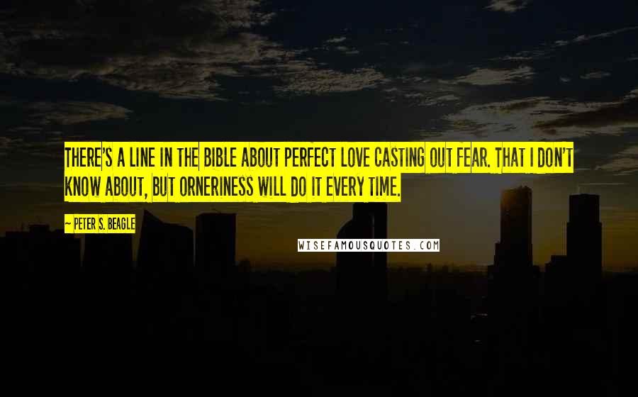 Peter S. Beagle Quotes: There's a line in the Bible about perfect love casting out fear. That I don't know about, but orneriness will do it every time.