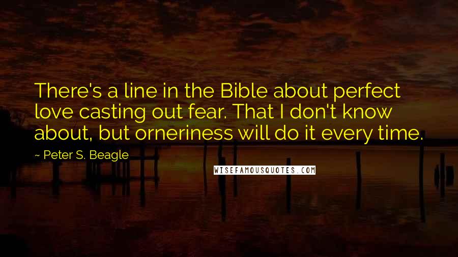 Peter S. Beagle Quotes: There's a line in the Bible about perfect love casting out fear. That I don't know about, but orneriness will do it every time.