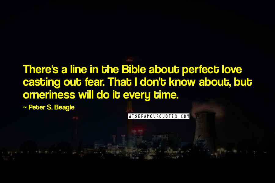 Peter S. Beagle Quotes: There's a line in the Bible about perfect love casting out fear. That I don't know about, but orneriness will do it every time.