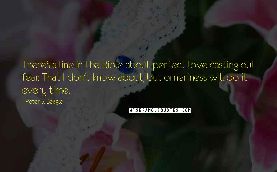 Peter S. Beagle Quotes: There's a line in the Bible about perfect love casting out fear. That I don't know about, but orneriness will do it every time.