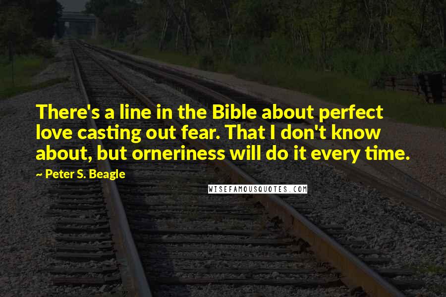 Peter S. Beagle Quotes: There's a line in the Bible about perfect love casting out fear. That I don't know about, but orneriness will do it every time.