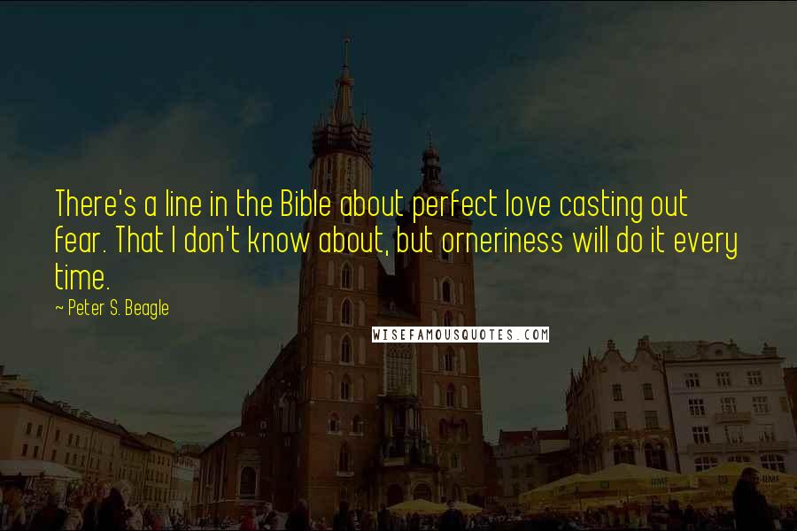 Peter S. Beagle Quotes: There's a line in the Bible about perfect love casting out fear. That I don't know about, but orneriness will do it every time.