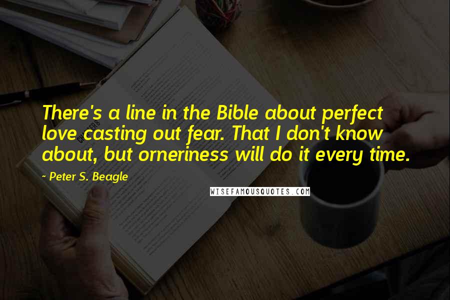 Peter S. Beagle Quotes: There's a line in the Bible about perfect love casting out fear. That I don't know about, but orneriness will do it every time.