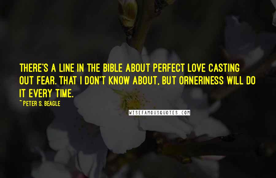 Peter S. Beagle Quotes: There's a line in the Bible about perfect love casting out fear. That I don't know about, but orneriness will do it every time.