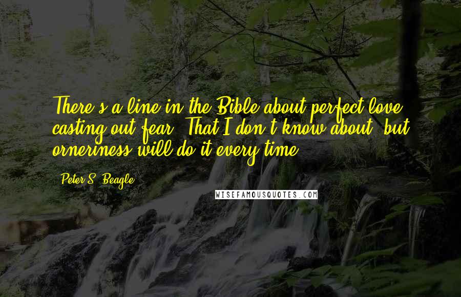 Peter S. Beagle Quotes: There's a line in the Bible about perfect love casting out fear. That I don't know about, but orneriness will do it every time.