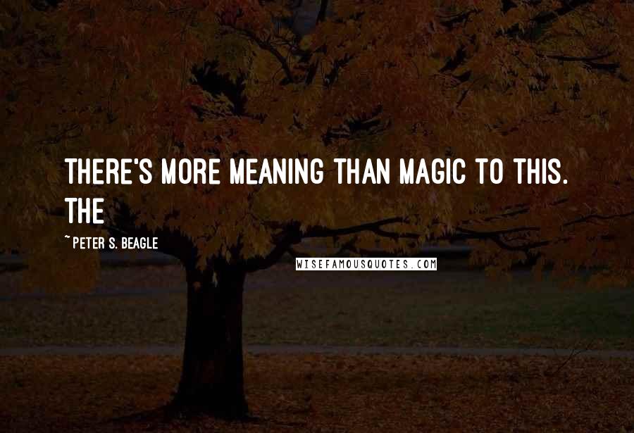 Peter S. Beagle Quotes: There's more meaning than magic to this. The