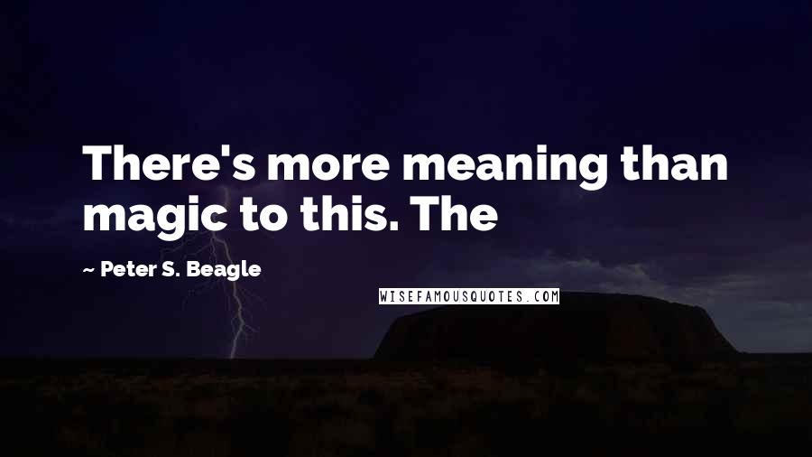 Peter S. Beagle Quotes: There's more meaning than magic to this. The