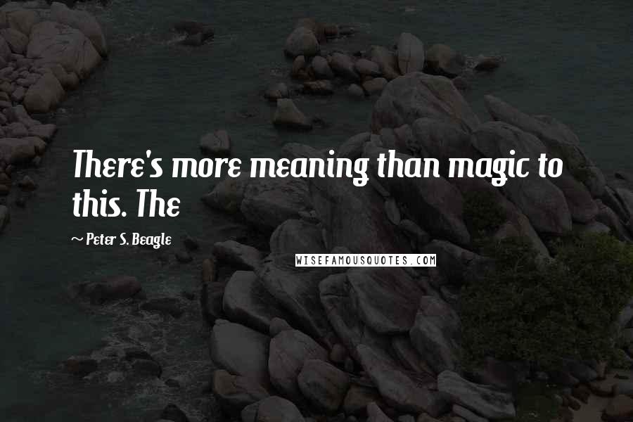 Peter S. Beagle Quotes: There's more meaning than magic to this. The