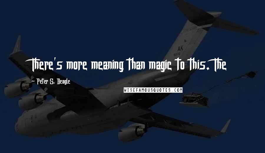 Peter S. Beagle Quotes: There's more meaning than magic to this. The
