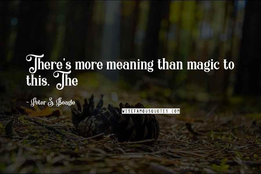 Peter S. Beagle Quotes: There's more meaning than magic to this. The