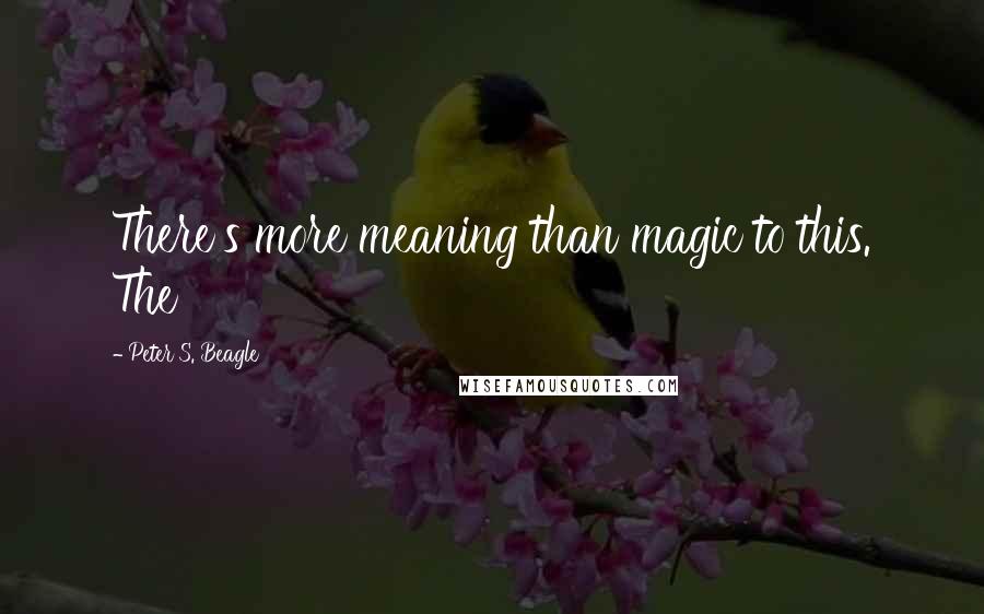 Peter S. Beagle Quotes: There's more meaning than magic to this. The