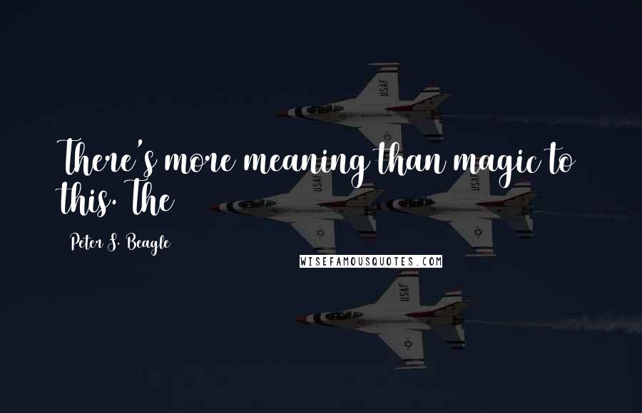 Peter S. Beagle Quotes: There's more meaning than magic to this. The