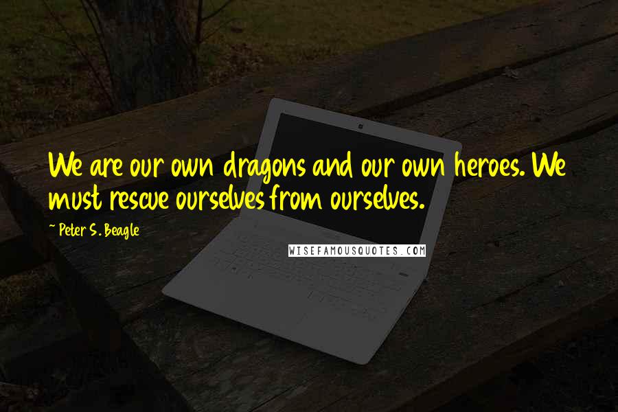 Peter S. Beagle Quotes: We are our own dragons and our own heroes. We must rescue ourselves from ourselves.