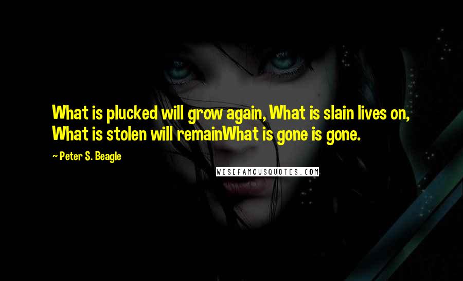Peter S. Beagle Quotes: What is plucked will grow again, What is slain lives on, What is stolen will remainWhat is gone is gone.