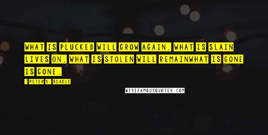 Peter S. Beagle Quotes: What is plucked will grow again, What is slain lives on, What is stolen will remainWhat is gone is gone.