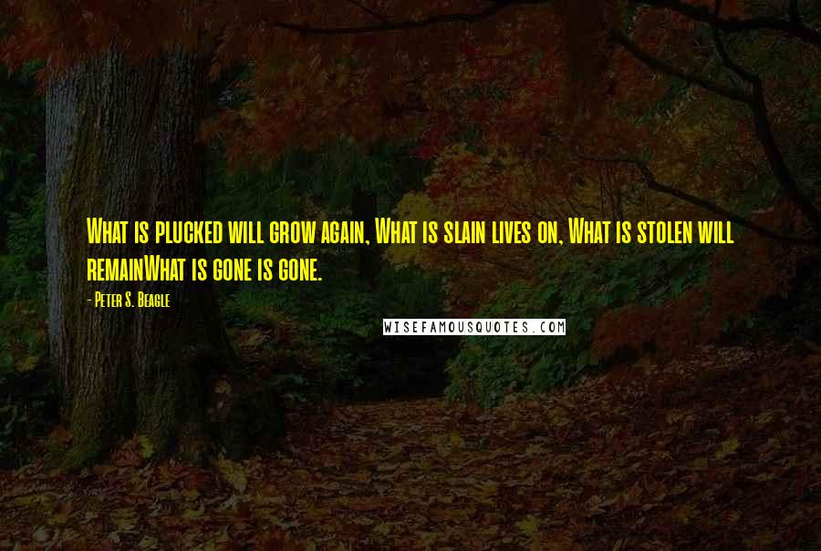 Peter S. Beagle Quotes: What is plucked will grow again, What is slain lives on, What is stolen will remainWhat is gone is gone.