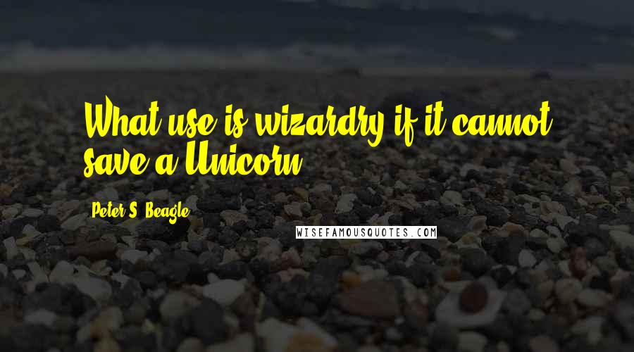 Peter S. Beagle Quotes: What use is wizardry if it cannot save a Unicorn?