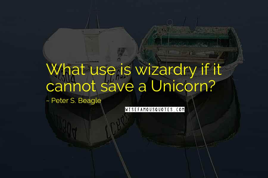 Peter S. Beagle Quotes: What use is wizardry if it cannot save a Unicorn?