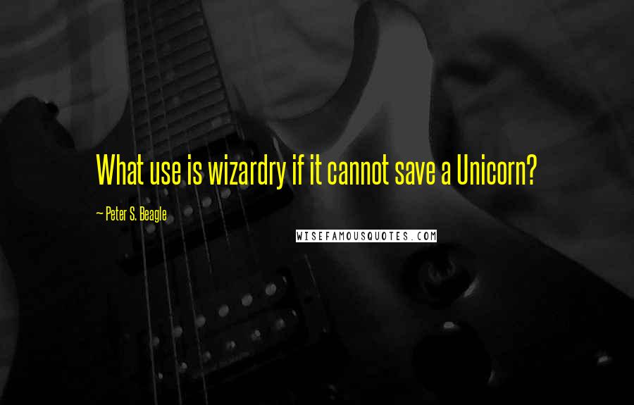 Peter S. Beagle Quotes: What use is wizardry if it cannot save a Unicorn?