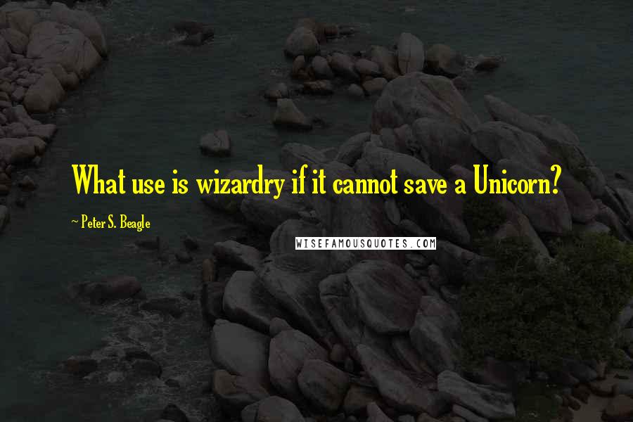 Peter S. Beagle Quotes: What use is wizardry if it cannot save a Unicorn?