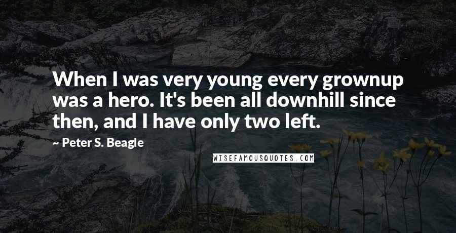 Peter S. Beagle Quotes: When I was very young every grownup was a hero. It's been all downhill since then, and I have only two left.