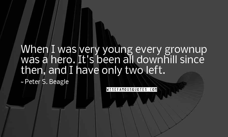 Peter S. Beagle Quotes: When I was very young every grownup was a hero. It's been all downhill since then, and I have only two left.