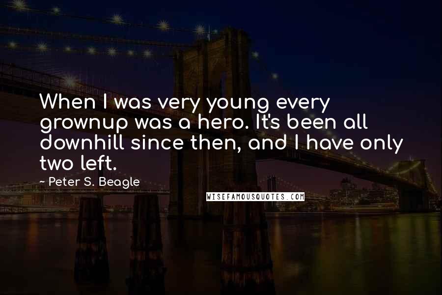 Peter S. Beagle Quotes: When I was very young every grownup was a hero. It's been all downhill since then, and I have only two left.