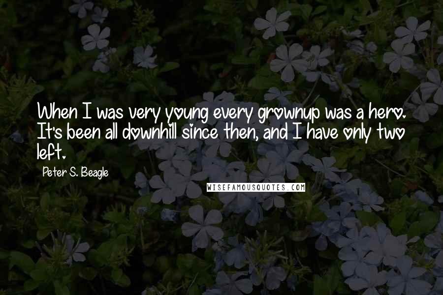 Peter S. Beagle Quotes: When I was very young every grownup was a hero. It's been all downhill since then, and I have only two left.