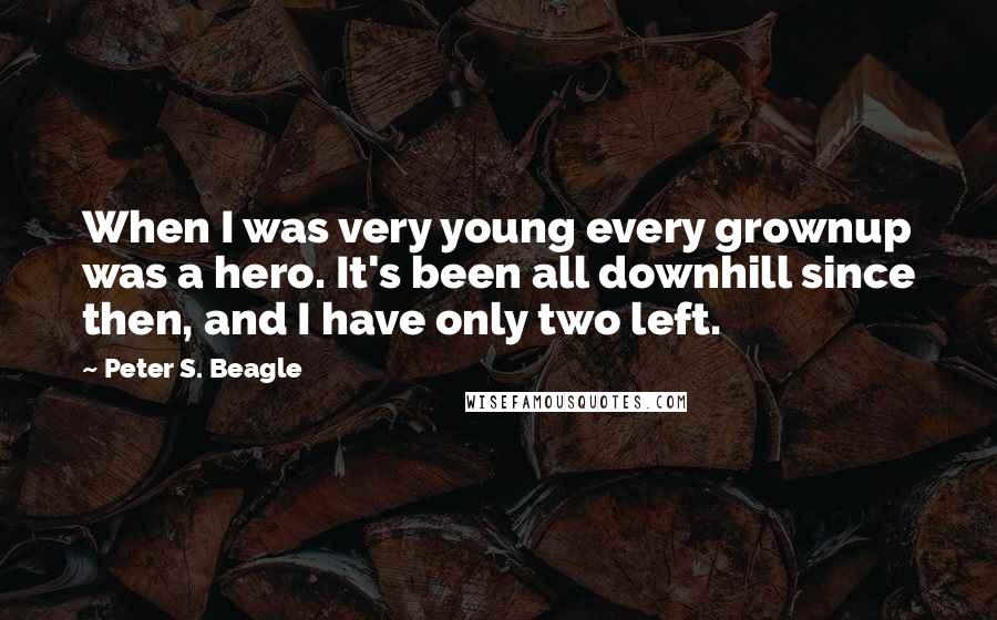 Peter S. Beagle Quotes: When I was very young every grownup was a hero. It's been all downhill since then, and I have only two left.