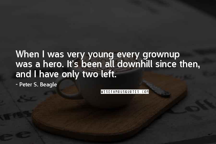 Peter S. Beagle Quotes: When I was very young every grownup was a hero. It's been all downhill since then, and I have only two left.