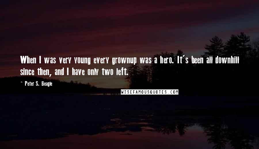 Peter S. Beagle Quotes: When I was very young every grownup was a hero. It's been all downhill since then, and I have only two left.