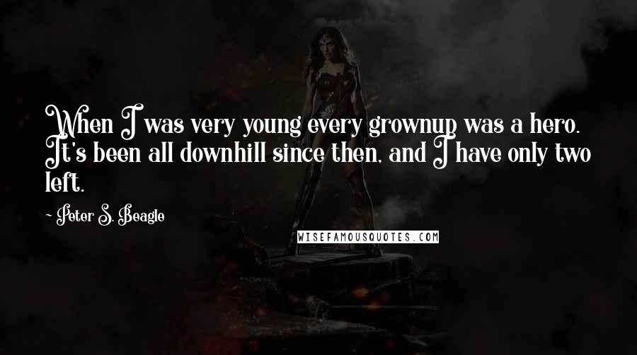 Peter S. Beagle Quotes: When I was very young every grownup was a hero. It's been all downhill since then, and I have only two left.