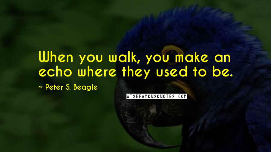 Peter S. Beagle Quotes: When you walk, you make an echo where they used to be.