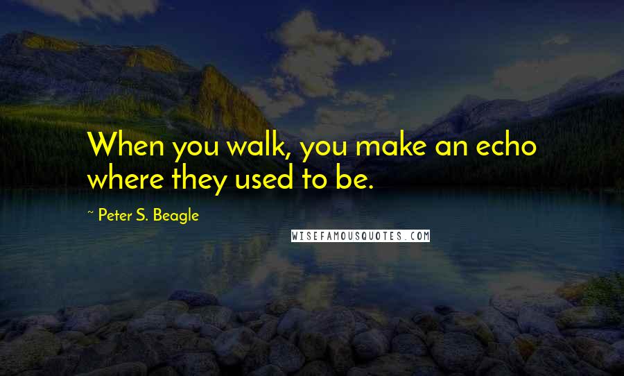 Peter S. Beagle Quotes: When you walk, you make an echo where they used to be.