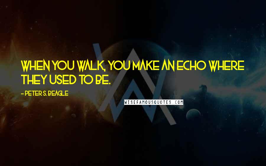 Peter S. Beagle Quotes: When you walk, you make an echo where they used to be.