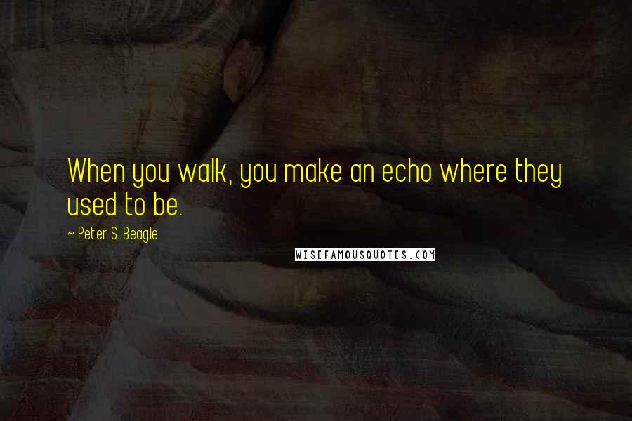 Peter S. Beagle Quotes: When you walk, you make an echo where they used to be.