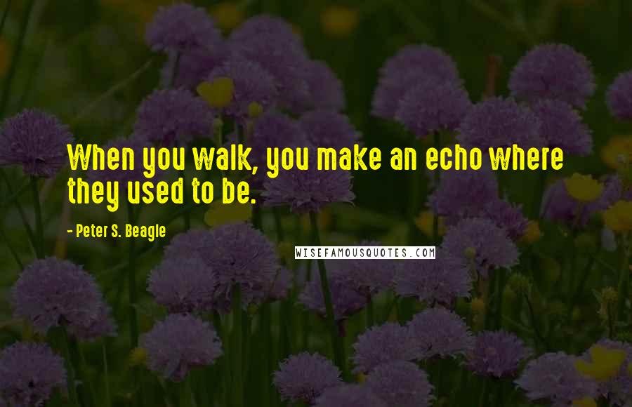 Peter S. Beagle Quotes: When you walk, you make an echo where they used to be.