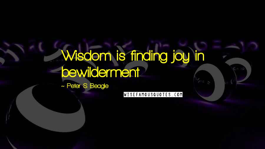 Peter S. Beagle Quotes: Wisdom is finding joy in bewilderment